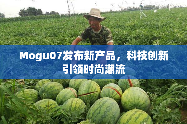 Mogu07发布新产品，科技创新引领时尚潮流