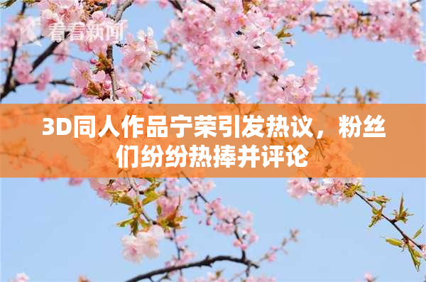 3D同人作品宁荣引发热议，粉丝们纷纷热捧并评论