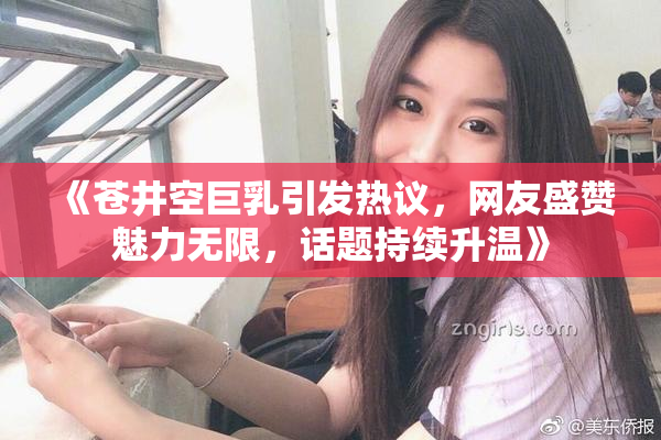 《苍井空巨乳引发热议，网友盛赞魅力无限，话题持续升温》