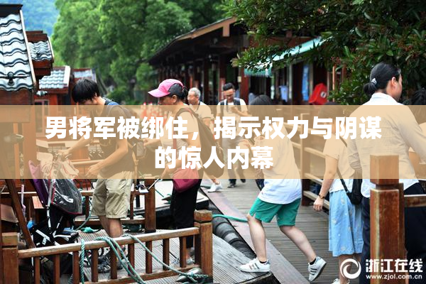 男将军被绑住，揭示权力与阴谋的惊人内幕
