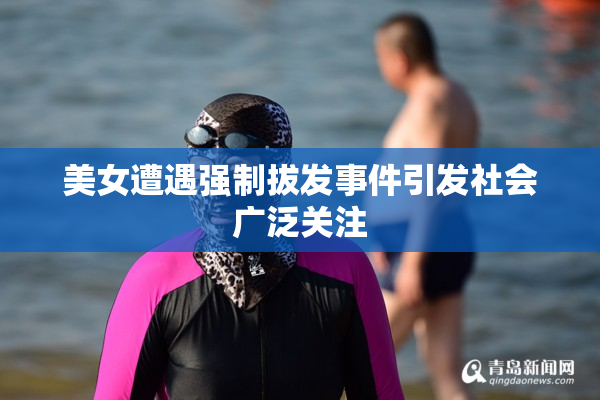 美女遭遇强制拔发事件引发社会广泛关注