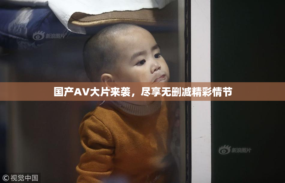 国产AV大片来袭，尽享无删减精彩情节
