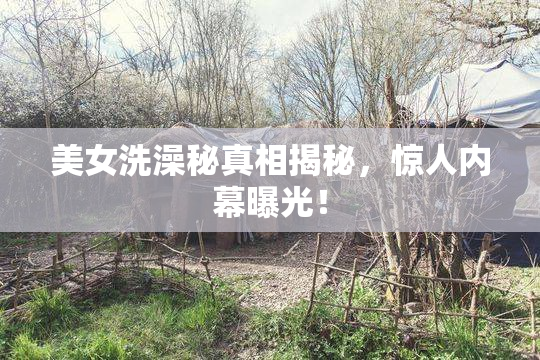 美女洗澡秘真相揭秘，惊人内幕曝光！