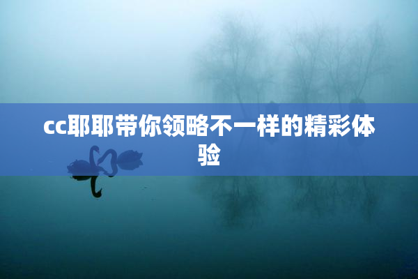 cc耶耶带你领略不一样的精彩体验
