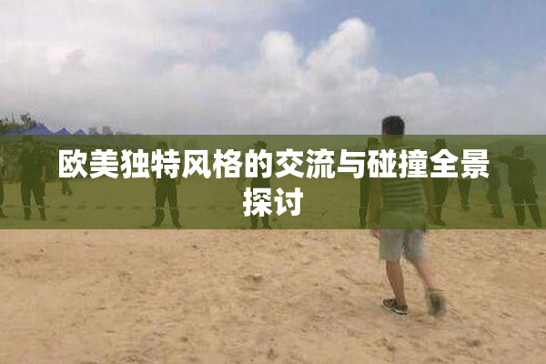 欧美独特风格的交流与碰撞全景探讨