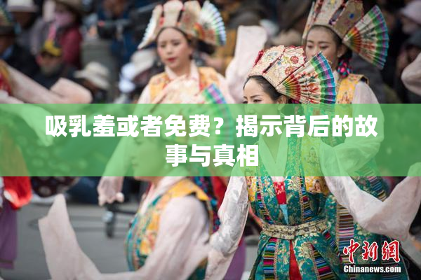吸乳羞或者免费？揭示背后的故事与真相