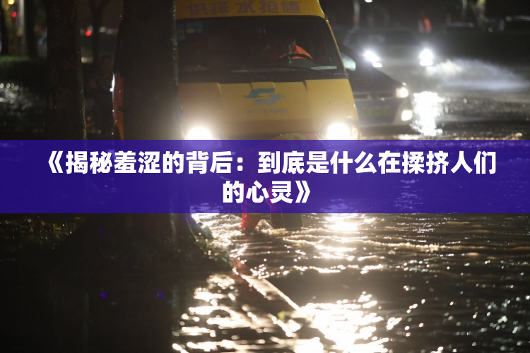 《揭秘羞涩的背后：到底是什么在揉挤人们的心灵》