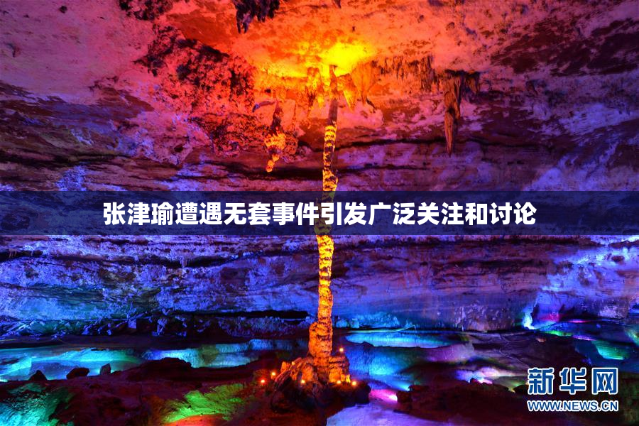 张津瑜遭遇无套事件引发广泛关注和讨论