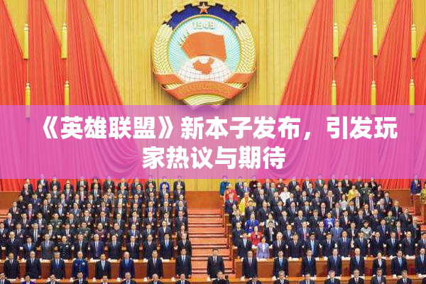 《英雄联盟》新本子发布，引发玩家热议与期待