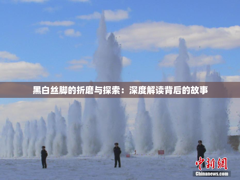 黑白丝脚的折磨与探索：深度解读背后的故事