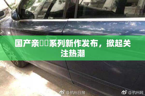 国产亲妺妺系列新作发布，掀起关注热潮