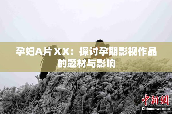 孕妇A片ⅩX：探讨孕期影视作品的题材与影响