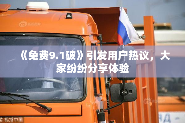 《免费9.1破》引发用户热议，大家纷纷分享体验