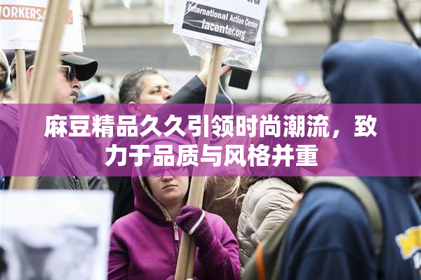 麻豆精品久久引领时尚潮流，致力于品质与风格并重