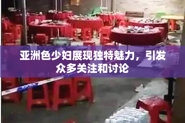 亚洲色少妇展现独特魅力，引发众多关注和讨论