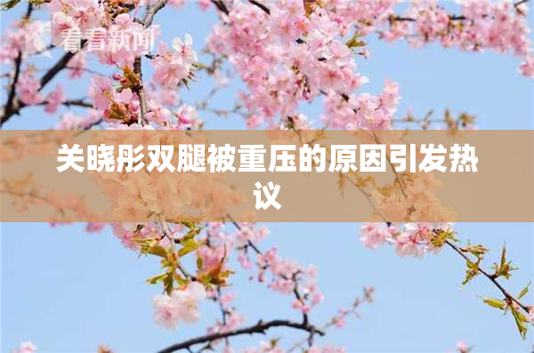 关晓彤双腿被重压的原因引发热议