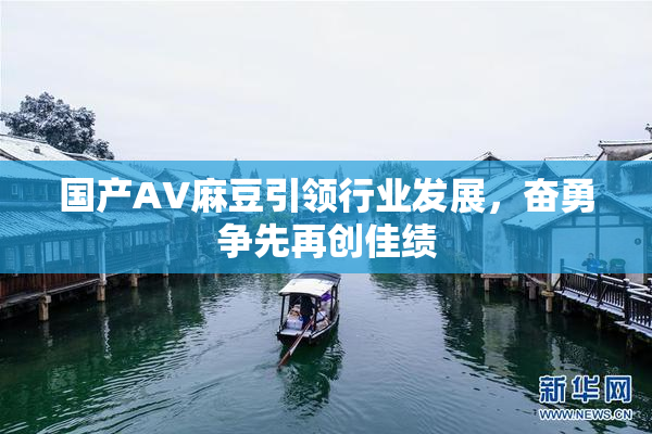 国产AV麻豆引领行业发展，奋勇争先再创佳绩