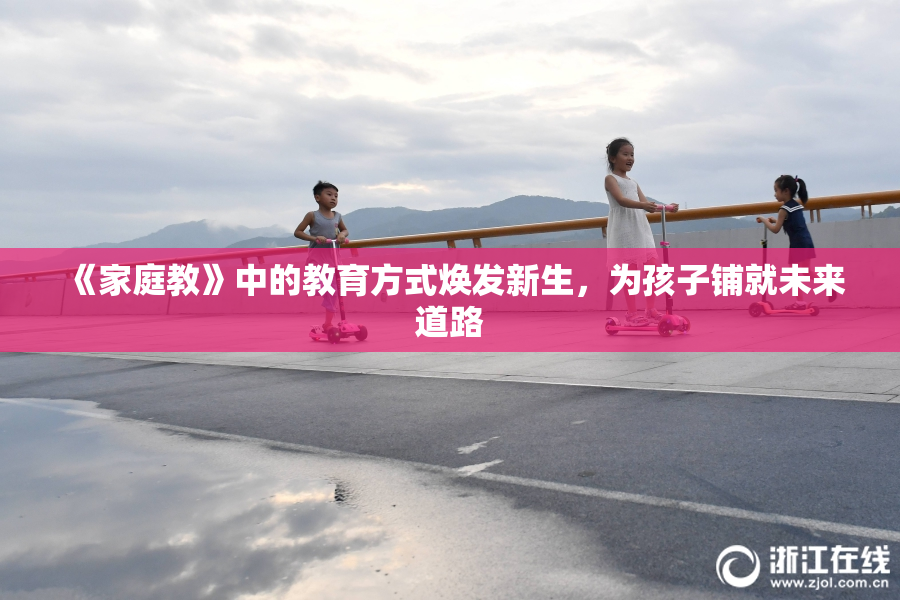 《家庭教》中的教育方式焕发新生，为孩子铺就未来道路