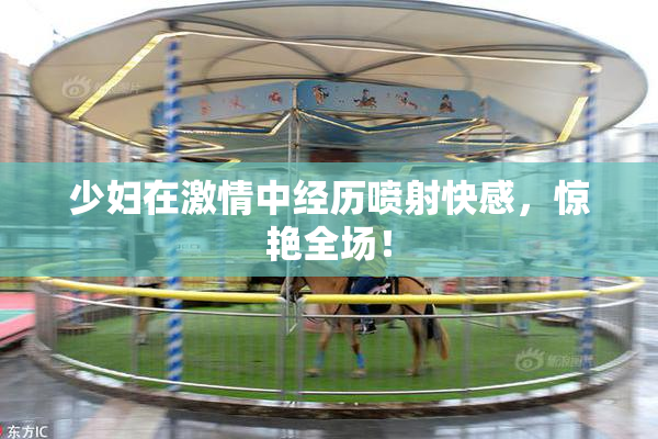 少妇在激情中经历喷射快感，惊艳全场！