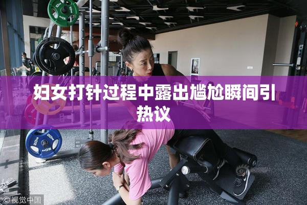 妇女打针过程中露出尴尬瞬间引热议