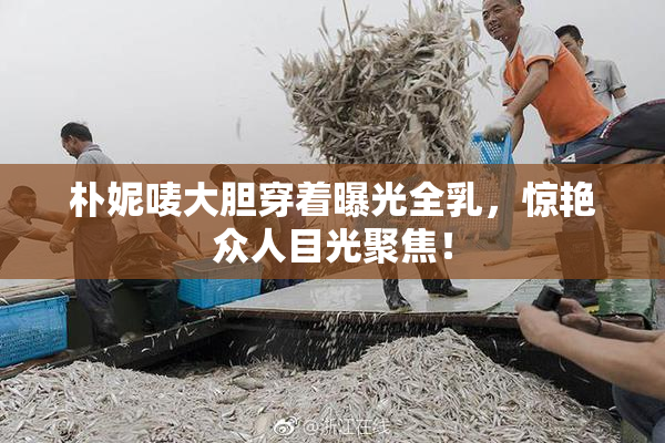 朴妮唛大胆穿着曝光全乳，惊艳众人目光聚焦！