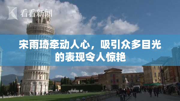 宋雨琦牵动人心，吸引众多目光的表现令人惊艳