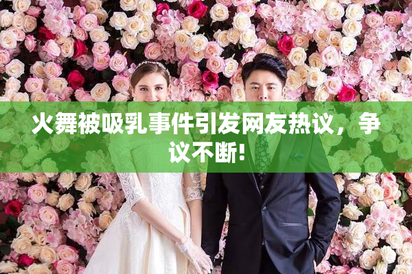 火舞被吸乳事件引发网友热议，争议不断!