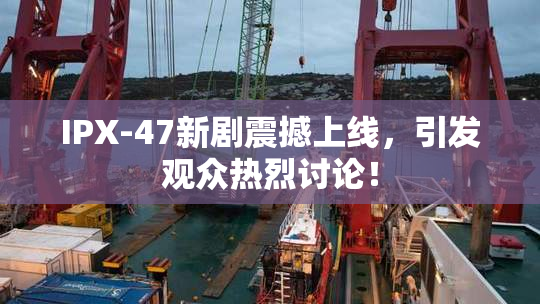 IPX-47新剧震撼上线，引发观众热烈讨论！