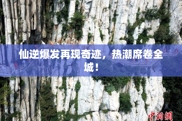 仙逆爆发再现奇迹，热潮席卷全城！