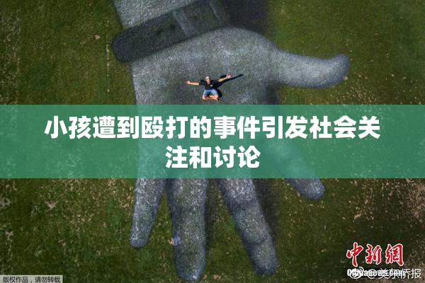 小孩遭到殴打的事件引发社会关注和讨论