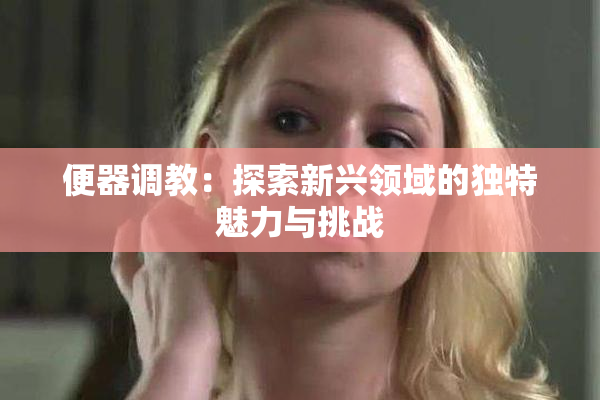 便器调教：探索新兴领域的独特魅力与挑战
