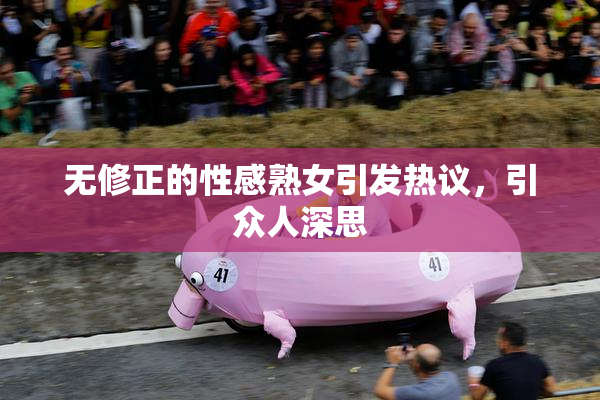 无修正的性感熟女引发热议，引众人深思