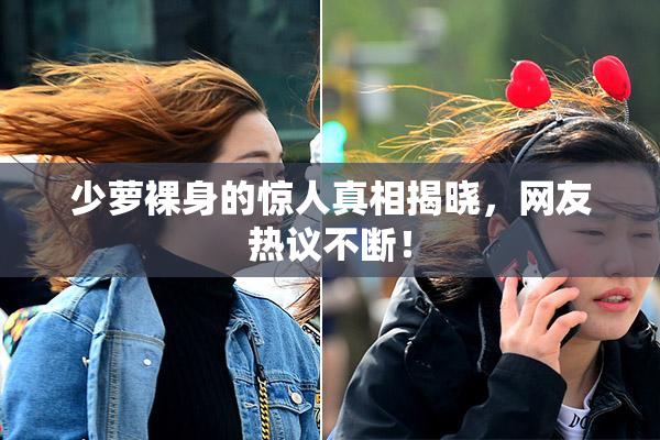 少萝裸身的惊人真相揭晓，网友热议不断！