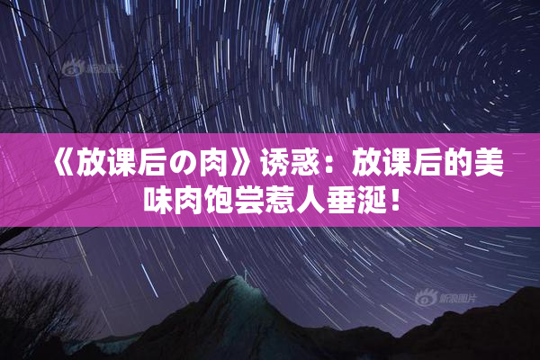 《放课后の肉》诱惑：放课后的美味肉饱尝惹人垂涎！