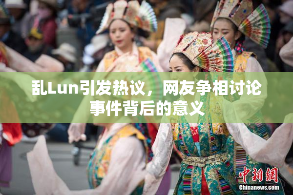 乱Lun引发热议，网友争相讨论事件背后的意义