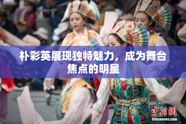 朴彩英展现独特魅力，成为舞台焦点的明星