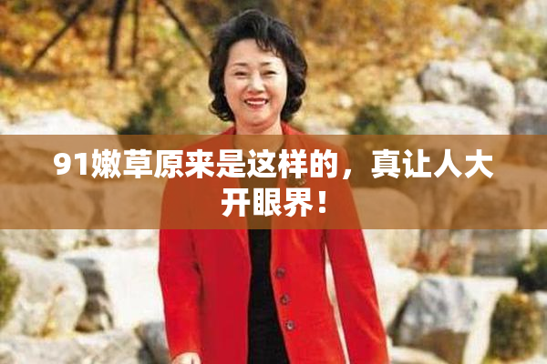91嫩草原来是这样的，真让人大开眼界！