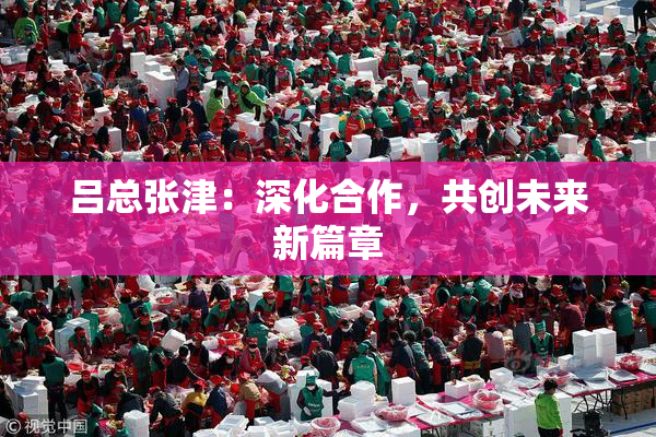 吕总张津：深化合作，共创未来新篇章
