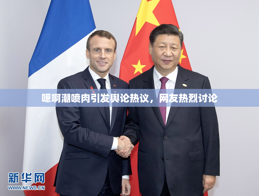嗯啊潮喷肉引发舆论热议，网友热烈讨论