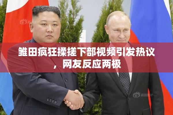 雏田疯狂揉搓下部视频引发热议，网友反应两极