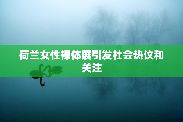荷兰女性裸体展引发社会热议和关注