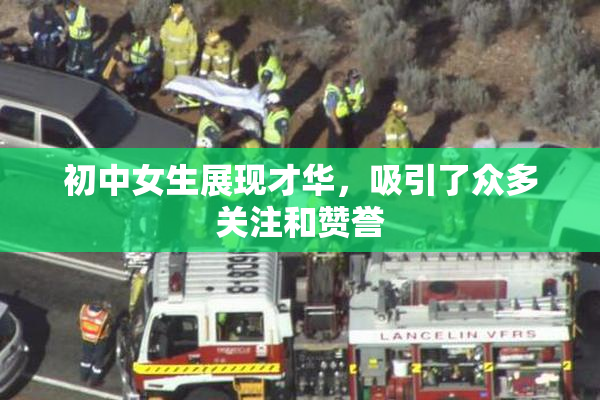 初中女生展现才华，吸引了众多关注和赞誉