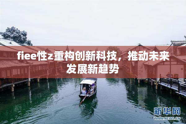 fiee性z重构创新科技，推动未来发展新趋势