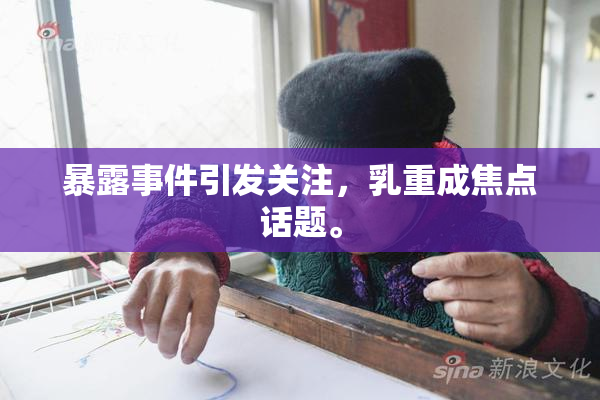 暴露事件引发关注，乳重成焦点话题。
