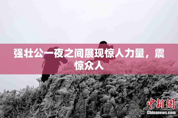 强壮公一夜之间展现惊人力量，震惊众人