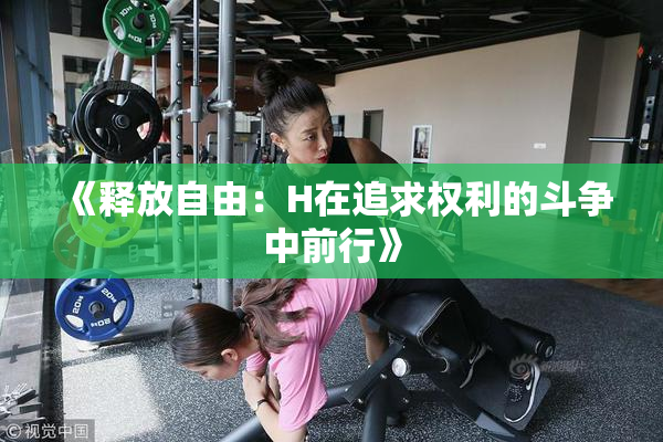 《释放自由：H在追求权利的斗争中前行》