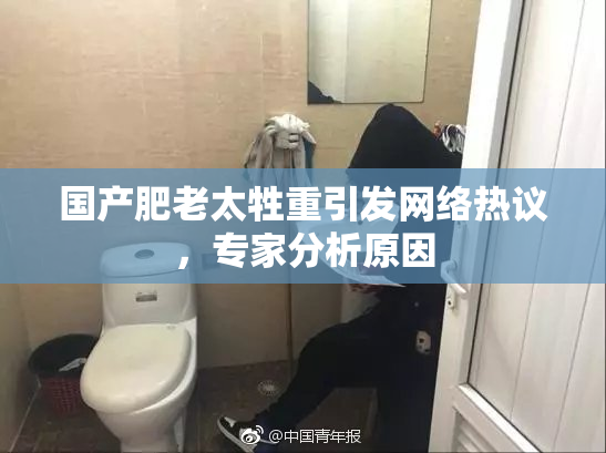 国产肥老太牲重引发网络热议，专家分析原因