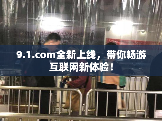 9.1.com全新上线，带你畅游互联网新体验！