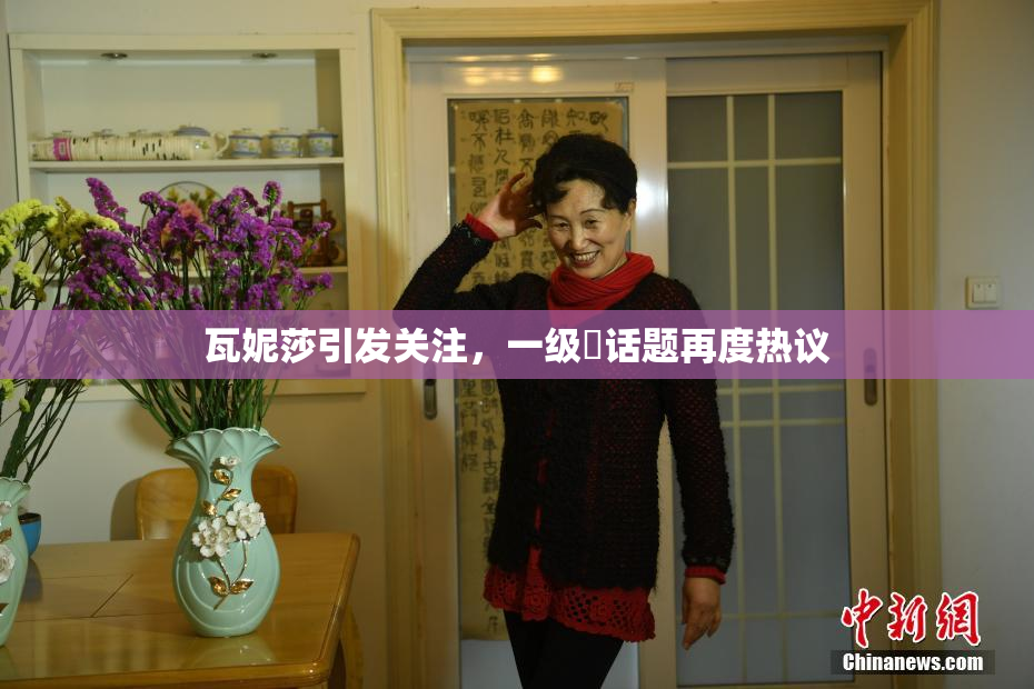 瓦妮莎引发关注，一级婬话题再度热议