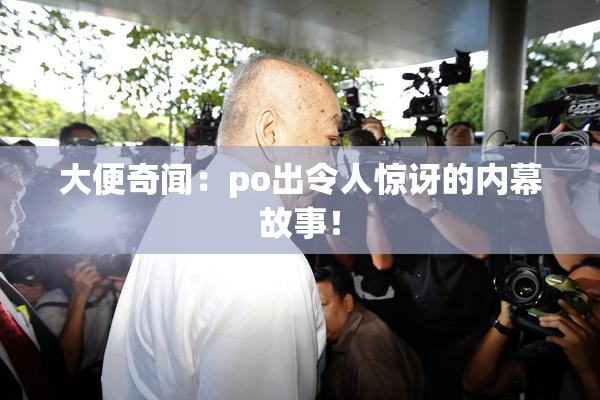 大便奇闻：po出令人惊讶的内幕故事！